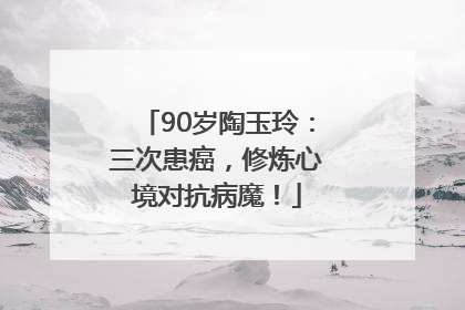 90岁陶玉玲：三次患癌，修炼心境对抗病魔！