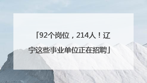 92个岗位，214人！辽宁这些事业单位正在招聘