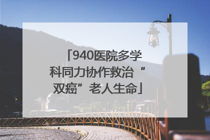 940医院多学科同力协作救治“双癌”老人生命