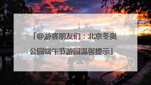 @游客朋友们：北京冬奥公园端午节游园温馨提示