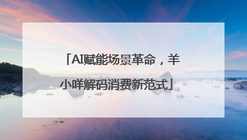 AI赋能场景革命，羊小咩解码消费新范式