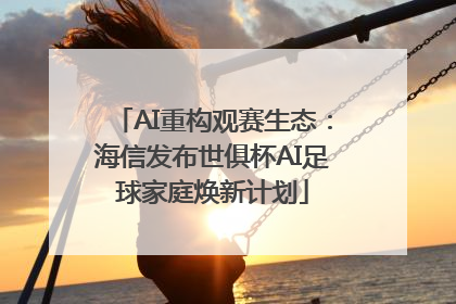 AI重构观赛生态：海信发布世俱杯AI足球家庭焕新计划