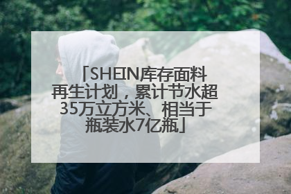 SHEIN库存面料再生计划，累计节水超35万立方米、相当于瓶装水7亿瓶